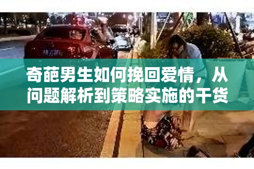 奇葩男生如何挽回爱情，从问题解析到策略实施的干货指南