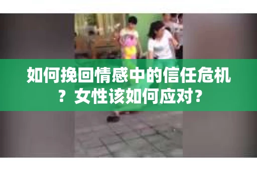 如何挽回情感中的信任危机？女性该如何应对？