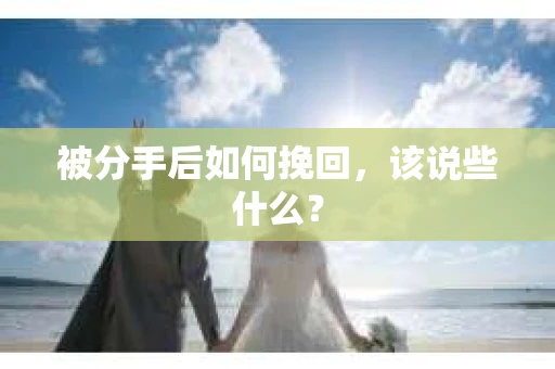被分手后如何挽回,该说些什么? 被分手后如何挽回,该说些什么?