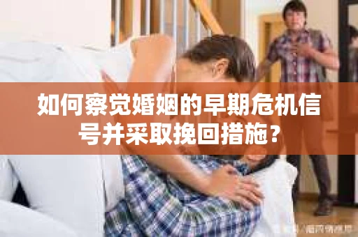 如何察觉婚姻的早期危机信号并采取挽回措施? 如何察觉婚姻的早期危机信号并采取挽回措施?