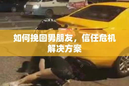 如何挽回男朋友，信任危机解决方案