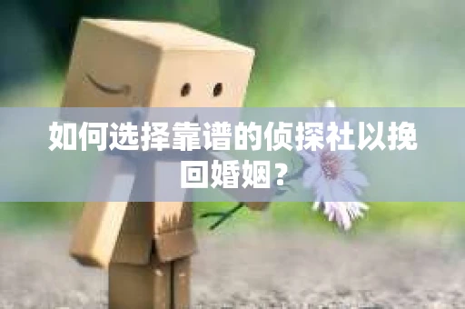 如何选择靠谱的侦探社以挽回婚姻？