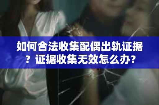 如何合法收集配偶出轨证据？证据收集无效怎么办？