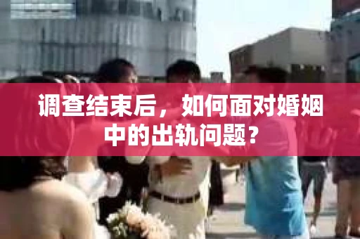 调查结束后,如何面对婚姻中的出轨问题? 调查结束后,如何面对婚姻中的出轨问题?