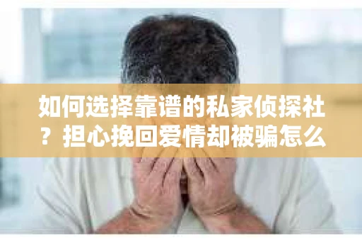 如何选择靠谱的私家侦探社?担心挽回爱情却被骗怎么办? 如何选择靠谱的私家侦探社?担心挽回爱情却被骗怎么办?