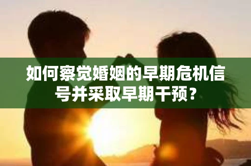如何察觉婚姻的早期危机信号并采取早期干预？