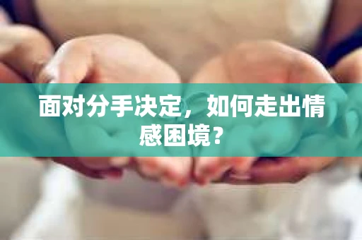 面对分手决定,如何走出情感困境? 面对分手决定,如何走出情感困境?