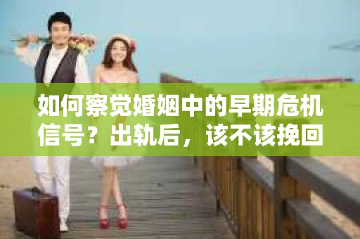 如何察觉婚姻中的早期危机信号?出轨后,该不该挽回怎么办? 如何察觉婚姻中的早期危机信号?出轨后,该不该挽回怎么办?
