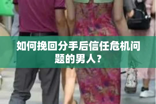 如何挽回分手后信任危机问题的男人? 如何挽回分手后信任危机问题的男人?