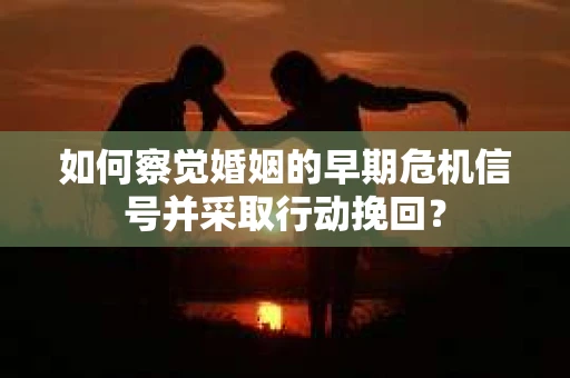 如何察觉婚姻的早期危机信号并采取行动挽回? 如何察觉婚姻的早期危机信号并采取行动挽回?