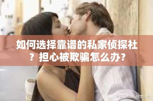 如何选择靠谱的私家侦探社？担心被欺骗怎么办？