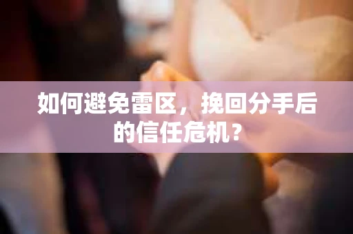 如何避免雷区，挽回分手后的信任危机？