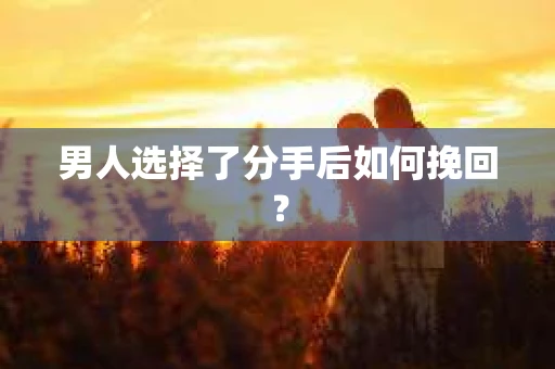 男人选择了分手后如何挽回? 男人选择了分手后如何挽回?