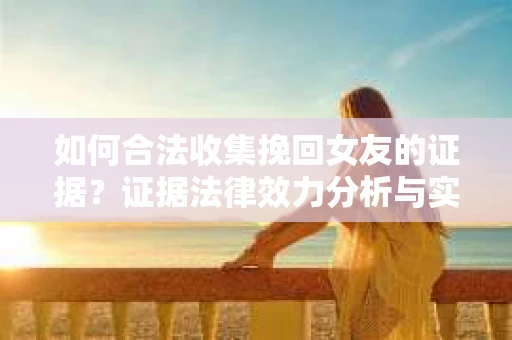 如何合法收集挽回女友的证据?证据法律效力分析与实践指南 如何合法收集挽回女友的证据?证据法律效力分析与实践指南