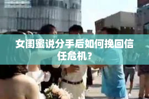 女闺蜜说分手后如何挽回信任危机？