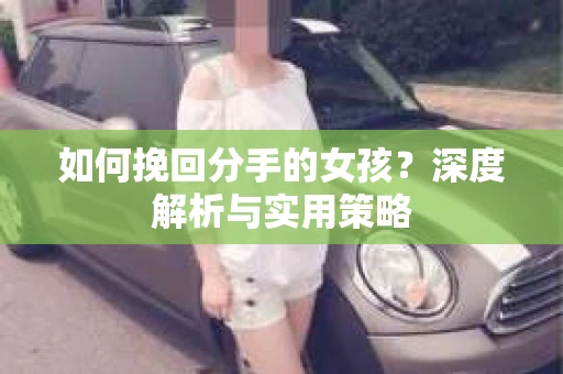 如何挽回分手的女孩?深度解析与实用策略 如何挽回分手的女孩?深度解析与实用策略