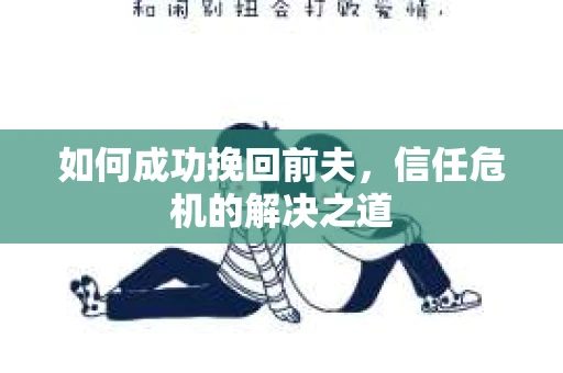 如何成功挽回前夫,信任危机的解决之道 如何成功挽回前夫,信任危机的解决之道