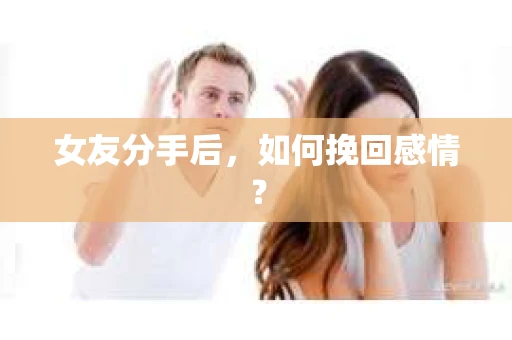 女友分手后,如何挽回感情? 女友分手后,如何挽回感情?