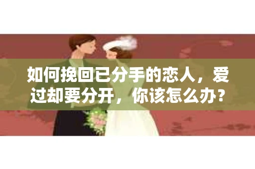 如何挽回已分手的恋人，爱过却要分开，你该怎么办？