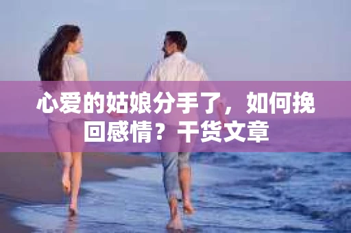 心爱的姑娘分手了,如何挽回感情?干货文章 心爱的姑娘分手了,如何挽回感情?干货文章