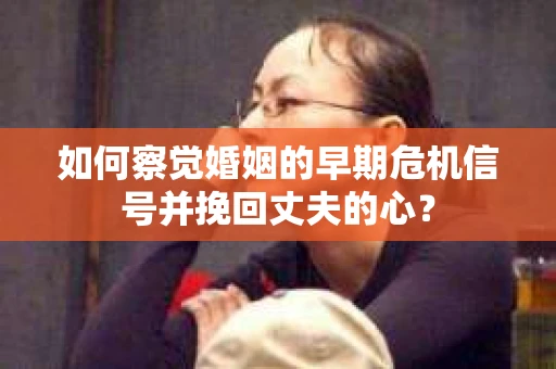 如何察觉婚姻的早期危机信号并挽回丈夫的心? 如何察觉婚姻的早期危机信号并挽回丈夫的心?