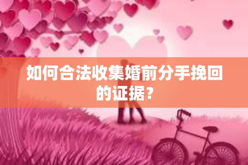 如何合法收集婚前分手挽回的证据? 如何合法收集婚前分手挽回的证据?
