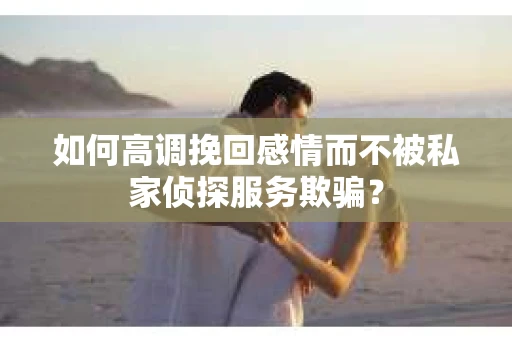 如何高调挽回感情而不被私家侦探服务欺骗？