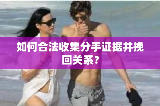 如何合法收集分手证据并挽回关系? 如何合法收集分手证据并挽回关系?