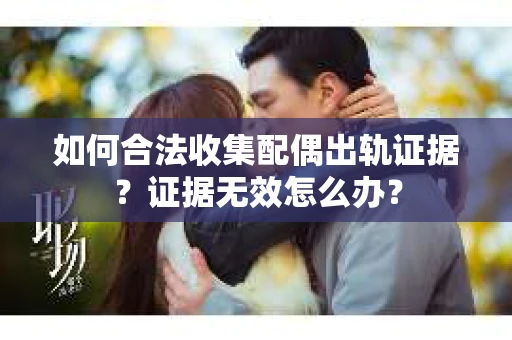 如何合法收集配偶出轨证据?证据无效怎么办? 如何合法收集配偶出轨证据?证据无效怎么办?
