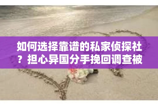 如何选择靠谱的私家侦探社？担心异国分手挽回调查被欺骗怎么办？