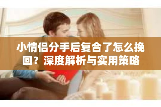 小情侣分手后复合了怎么挽回？深度解析与实用策略