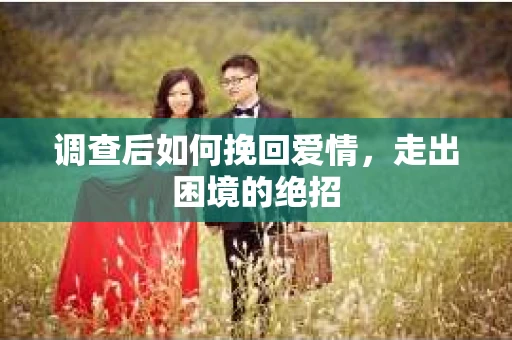 调查后如何挽回爱情,走出困境的绝招 调查后如何挽回爱情,走出困境的绝招
