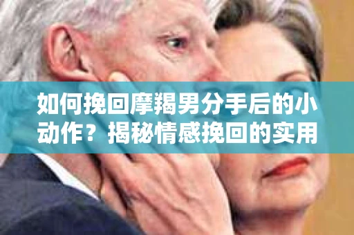 如何挽回摩羯男分手后的小动作?揭秘情感挽回的实用策略 如何挽回摩羯男分手后的小动作?揭秘情感挽回的实用策略