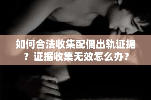 如何合法收集配偶出轨证据？证据收集无效怎么办？