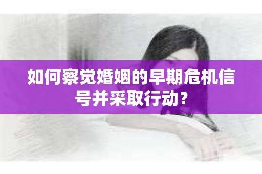 如何察觉婚姻的早期危机信号并采取行动？