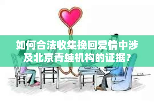 如何合法收集挽回爱情中涉及北京青蛙机构的证据? 如何合法收集挽回爱情中涉及北京青蛙机构的证据?
