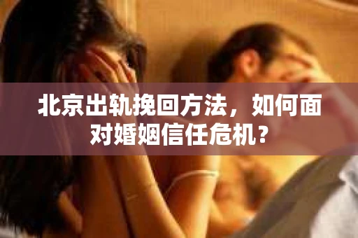 北京出轨挽回方法,如何面对婚姻信任危机? 北京出轨挽回方法,如何面对婚姻信任危机?