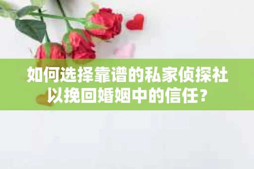 如何选择靠谱的私家侦探社以挽回婚姻中的信任? 如何选择靠谱的私家侦探社以挽回婚姻中的信任?