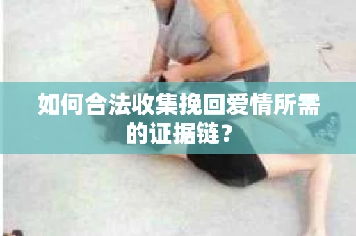 如何合法收集挽回爱情所需的证据链? 如何合法收集挽回爱情所需的证据链?