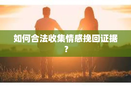 如何合法收集情感挽回证据? 如何合法收集情感挽回证据?