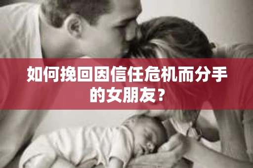 如何挽回因信任危机而分手的女朋友？