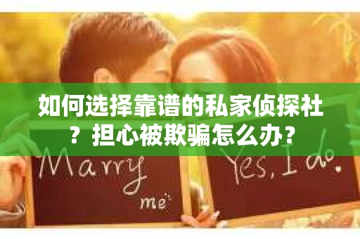 如何选择靠谱的私家侦探社？担心被欺骗怎么办？