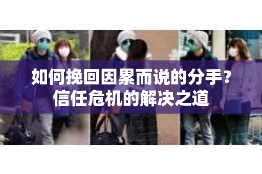 如何挽回因累而说的分手?信任危机的解决之道 如何挽回因累而说的分手?信任危机的解决之道