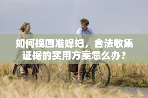 如何挽回准媳妇,合法收集证据的实用方案怎么办? 如何挽回准媳妇,合法收集证据的实用方案怎么办?