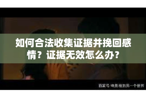 如何合法收集证据并挽回感情?证据无效怎么办? 如何合法收集证据并挽回感情?证据无效怎么办?