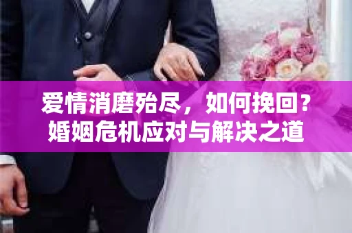 爱情消磨殆尽，如何挽回？婚姻危机应对与解决之道