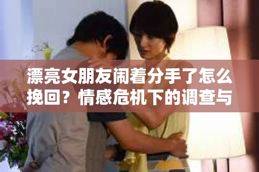 漂亮女朋友闹着分手了怎么挽回？情感危机下的调查与应对策略