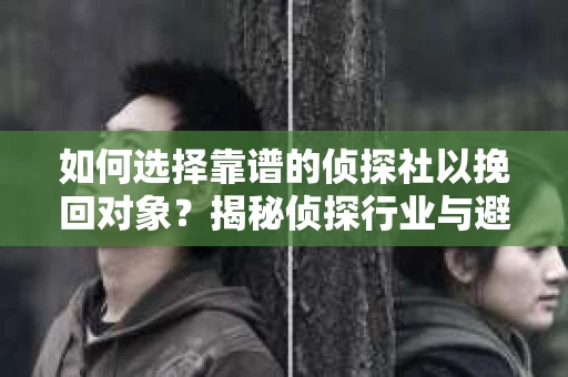 如何选择靠谱的侦探社以挽回对象?揭秘侦探行业与避坑指南 如何选择靠谱的侦探社以挽回对象?揭秘侦探行业与避坑指南