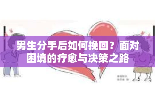 男生分手后如何挽回?面对困境的疗愈与决策之路 男生分手后如何挽回?面对困境的疗愈与决策之路