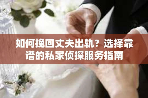 如何挽回丈夫出轨？选择靠谱的私家侦探服务指南
